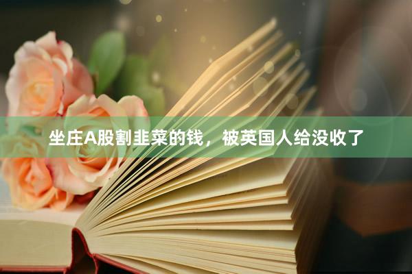坐庄A股割韭菜的钱,被英国人给没收了
