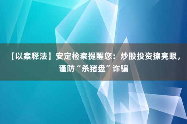 【以案释法】安定检察提醒您：炒股投资擦亮眼，谨防“杀猪盘”诈骗