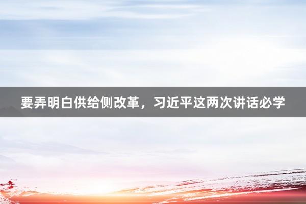 要弄明白供给侧改革，习近平这两次讲话必学
