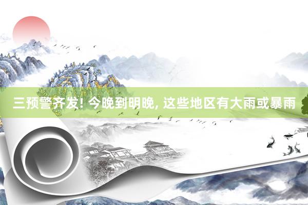 三预警齐发! 今晚到明晚, 这些地区有大雨或暴雨
