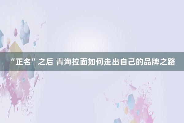 “正名”之后 青海拉面如何走出自己的品牌之路