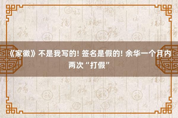 《家徽》不是我写的! 签名是假的! 余华一个月内两次“打假”