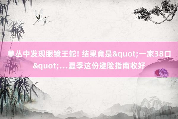 草丛中发现眼镜王蛇! 结果竟是"一家38口"…夏季这份避险指南收好