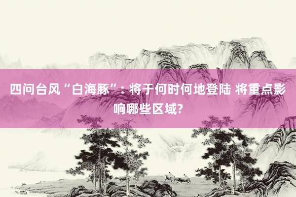 四问台风“白海豚”: 将于何时何地登陆 将重点影响哪些区域?