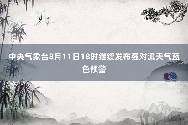 中央气象台8月11日18时继续发布强对流天气蓝色预警