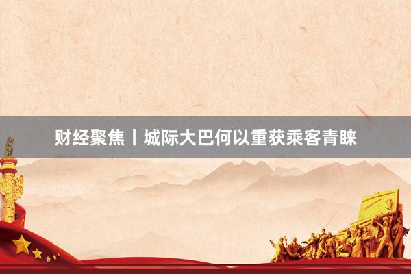 财经聚焦丨城际大巴何以重获乘客青睐
