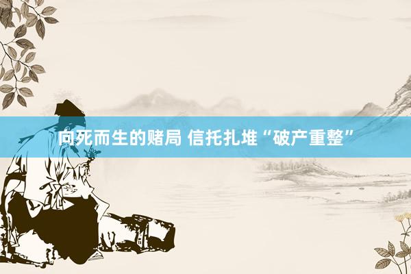 向死而生的赌局 信托扎堆“破产重整”