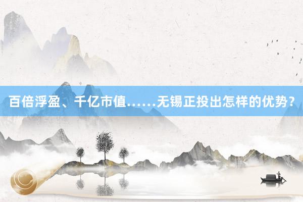 百倍浮盈、千亿市值……无锡正投出怎样的优势？