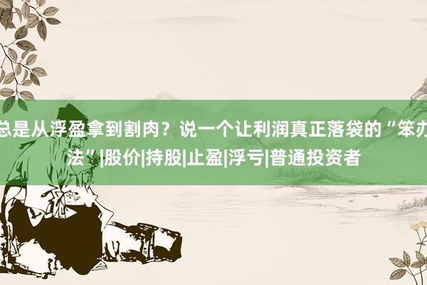 总是从浮盈拿到割肉？说一个让利润真正落袋的“笨办法”|股价|持股|止盈|浮亏|普通投资者