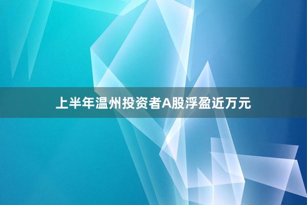 上半年温州投资者A股浮盈近万元