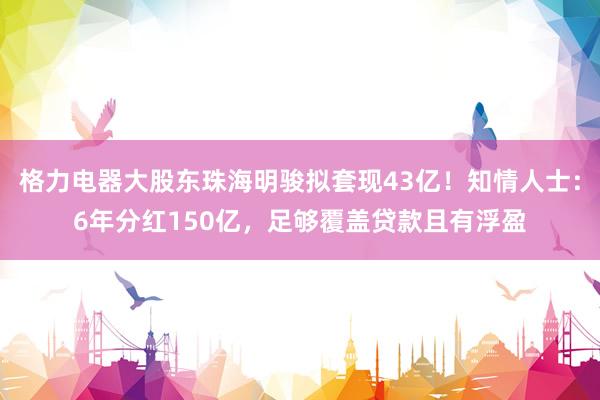 格力电器大股东珠海明骏拟套现43亿！知情人士：6年分红150亿，足够覆盖贷款且有浮盈
