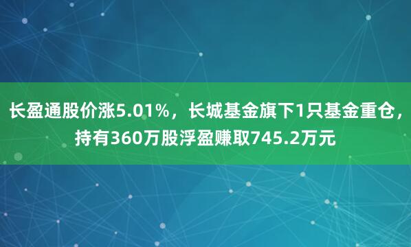长盈通股价涨5.01%，长城基金旗下1只基金重仓，持有360万股浮盈赚取745.2万元