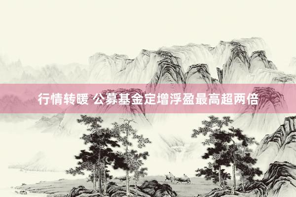 行情转暖 公募基金定增浮盈最高超两倍