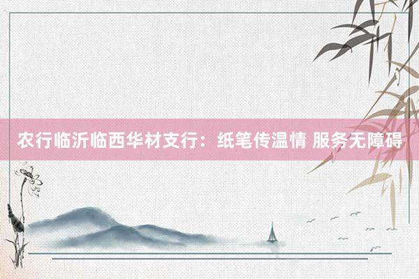 农行临沂临西华材支行：纸笔传温情 服务无障碍