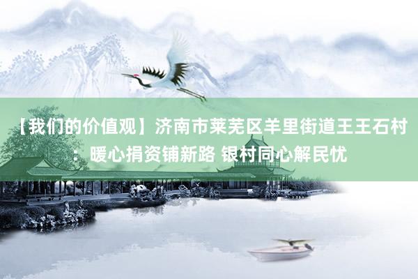 【我们的价值观】济南市莱芜区羊里街道王王石村：暖心捐资铺新路 银村同心解民忧