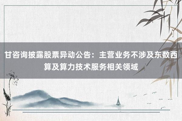 甘咨询披露股票异动公告：主营业务不涉及东数西算及算力技术服务相关领域