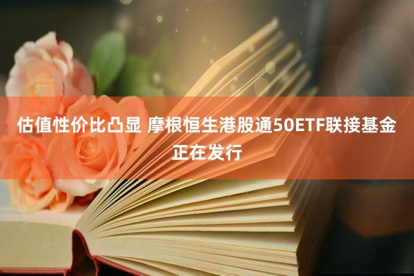 估值性价比凸显 摩根恒生港股通50ETF联接基金正在发行