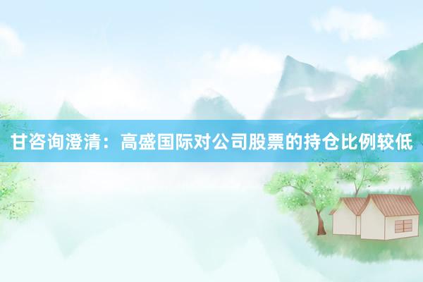 甘咨询澄清：高盛国际对公司股票的持仓比例较低