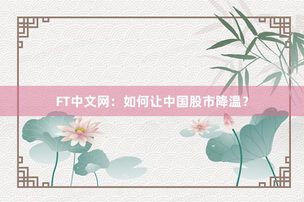FT中文网：如何让中国股市降温？