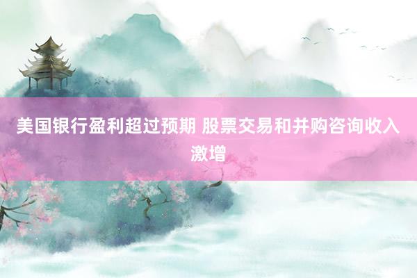 美国银行盈利超过预期 股票交易和并购咨询收入激增
