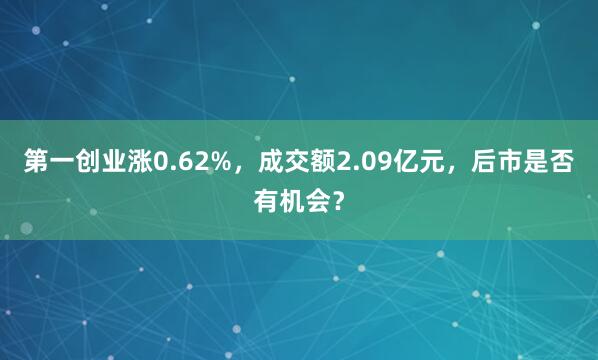第一创业涨0.62%，成交额2.09亿元，后市是否有机会？