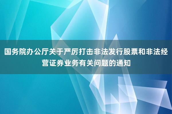 国务院办公厅关于严厉打击非法发行股票和非法经营证券业务有关问题的通知