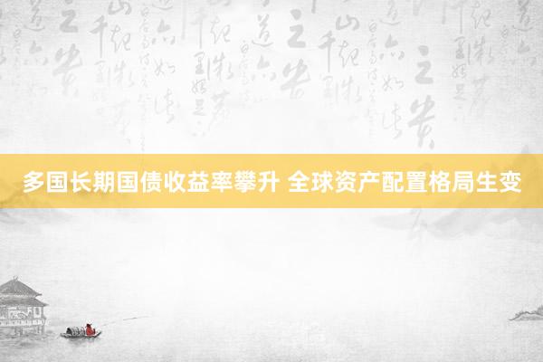 多国长期国债收益率攀升 全球资产配置格局生变