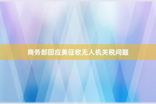 商务部回应美征收无人机关税问题