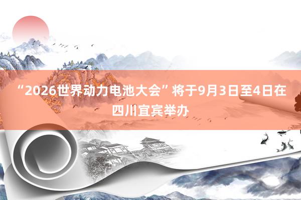 “2026世界动力电池大会”将于9月3日至4日在四川宜宾举办
