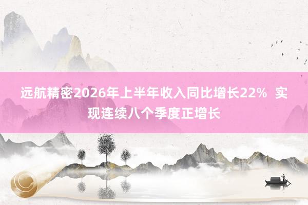 远航精密2026年上半年收入同比增长22%  实现连续八个季度正增长