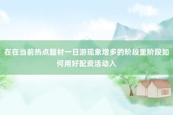 在在当前热点题材一日游现象增多的阶段里阶段如何用好配资活动入