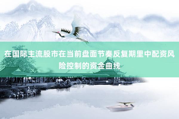 在国际主流股市在当前盘面节奏反复期里中配资风险控制的资金曲线