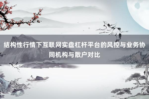 结构性行情下互联网实盘杠杆平台的风控与业务协同机构与散户对比