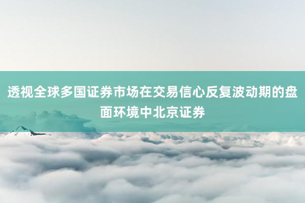 透视全球多国证券市场在交易信心反复波动期的盘面环境中北京证券