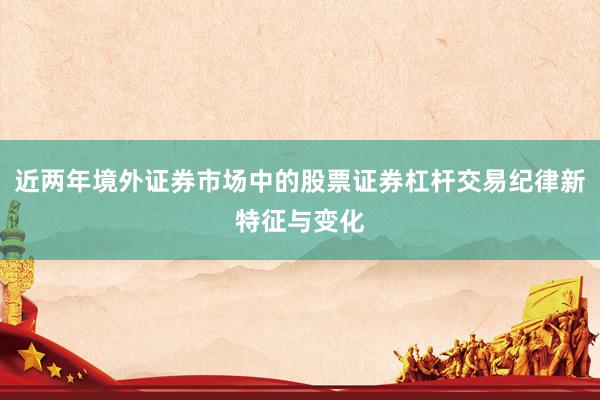 近两年境外证券市场中的股票证券杠杆交易纪律新特征与变化