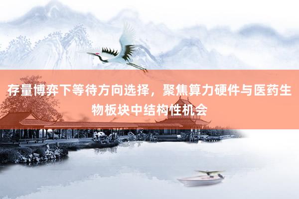 存量博弈下等待方向选择，聚焦算力硬件与医药生物板块中结构性机会