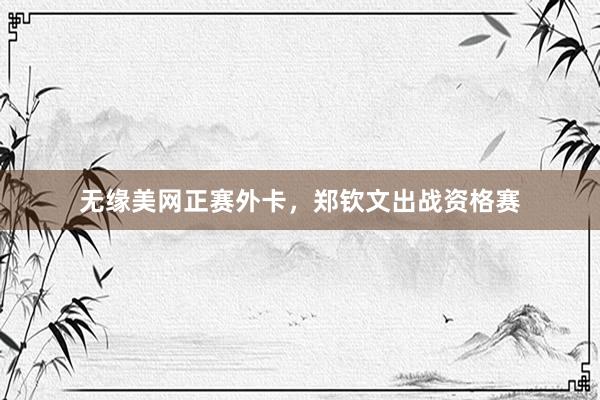 无缘美网正赛外卡，郑钦文出战资格赛