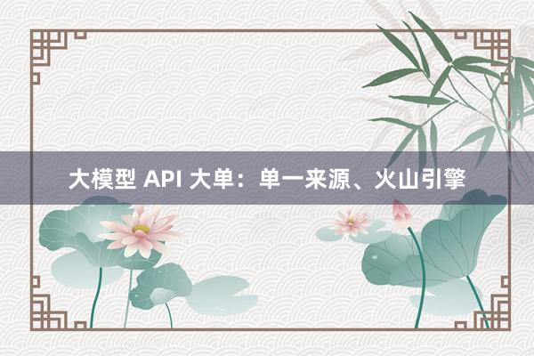 大模型 API 大单：单一来源、火山引擎