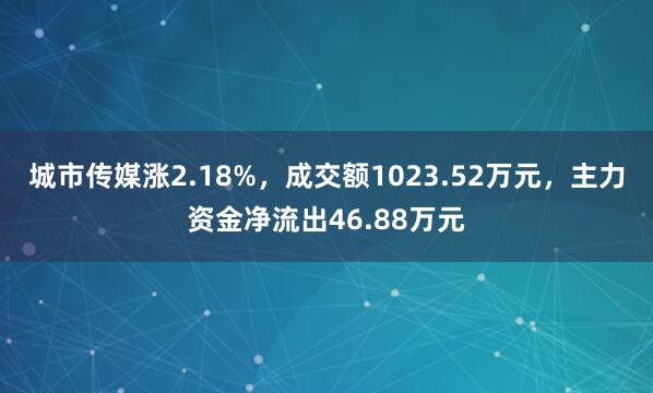 城市传媒涨2.18%，成交额1023.52万元，主力资金净流出46.88万元