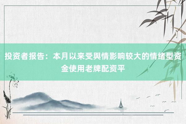 投资者报告：本月以来受舆情影响较大的情绪型资金使用老牌配资平