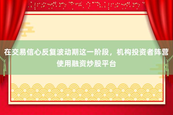 在交易信心反复波动期这一阶段，机构投资者阵营使用融资炒股平台