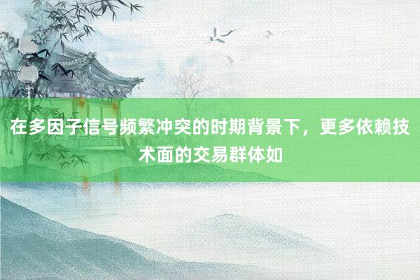 在多因子信号频繁冲突的时期背景下，更多依赖技术面的交易群体如