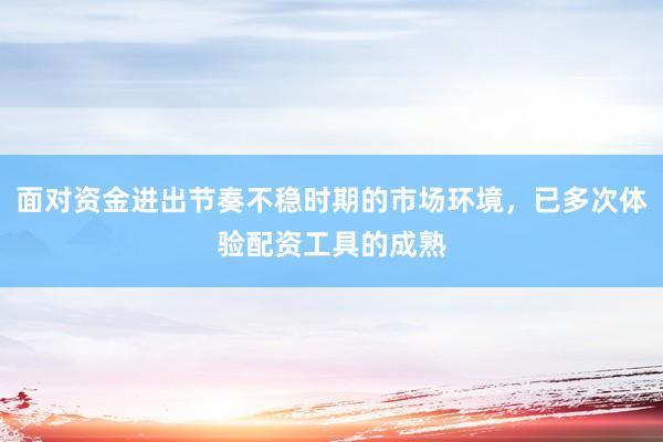 面对资金进出节奏不稳时期的市场环境，已多次体验配资工具的成熟