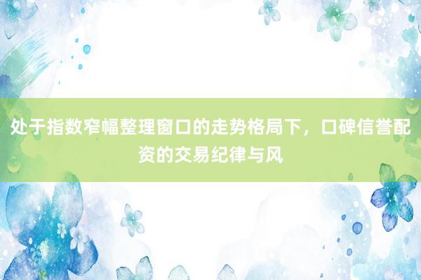 处于指数窄幅整理窗口的走势格局下，口碑信誉配资的交易纪律与风