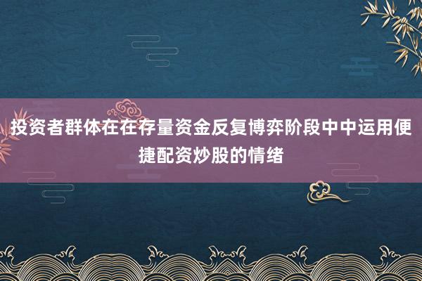 投资者群体在在存量资金反复博弈阶段中中运用便捷配资炒股的情绪