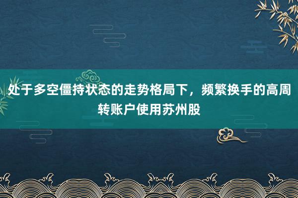 处于多空僵持状态的走势格局下，频繁换手的高周转账户使用苏州股