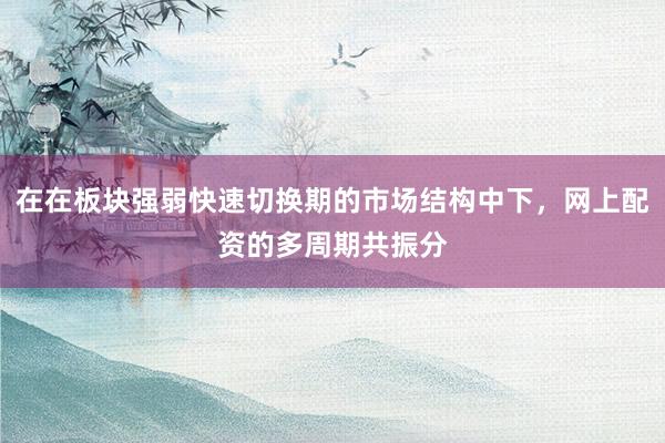 在在板块强弱快速切换期的市场结构中下，网上配资的多周期共振分