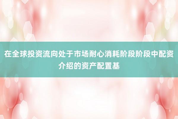 在全球投资流向处于市场耐心消耗阶段阶段中配资介绍的资产配置基