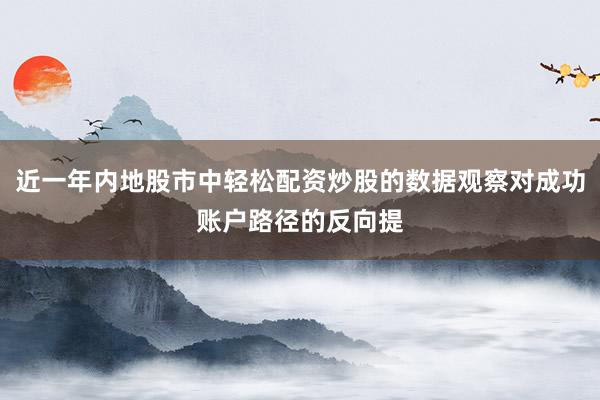 近一年内地股市中轻松配资炒股的数据观察对成功账户路径的反向提