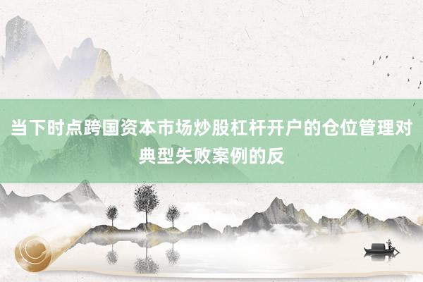 当下时点跨国资本市场炒股杠杆开户的仓位管理对典型失败案例的反